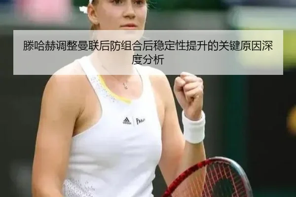 滕哈赫调整曼联后防组合后稳定性提升的关键原因深度分析