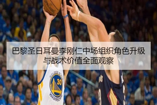 巴黎圣日耳曼李刚仁中场组织角色升级与战术价值全面观察