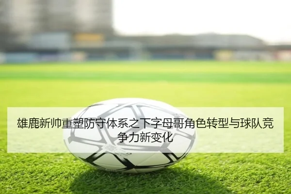 雄鹿新帅重塑防守体系之下字母哥角色转型与球队竞争力新变化
