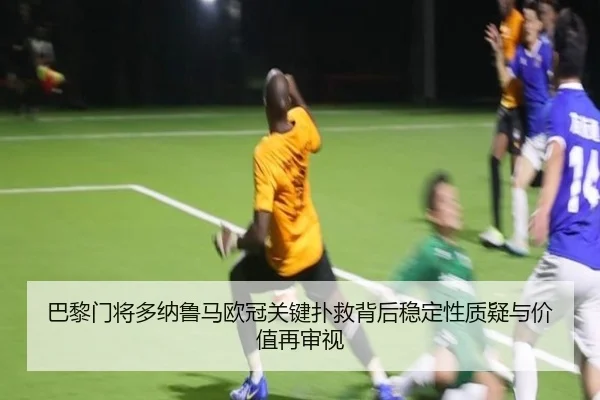 巴黎门将多纳鲁马欧冠关键扑救背后稳定性质疑与价值再审视