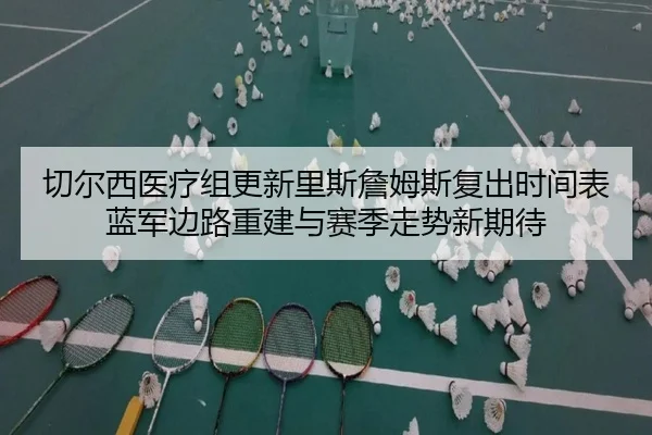切尔西医疗组更新里斯詹姆斯复出时间表蓝军边路重建与赛季走势新期待