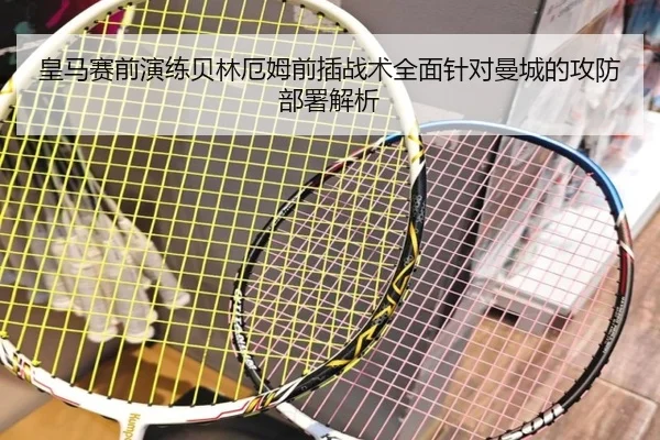 皇马赛前演练贝林厄姆前插战术全面针对曼城的攻防部署解析