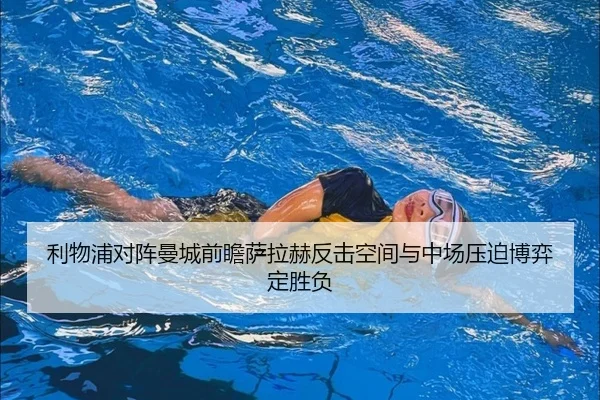 利物浦对阵曼城前瞻萨拉赫反击空间与中场压迫博弈定胜负