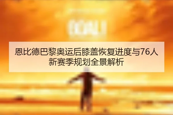 恩比德巴黎奥运后膝盖恢复进度与76人新赛季规划全景解析