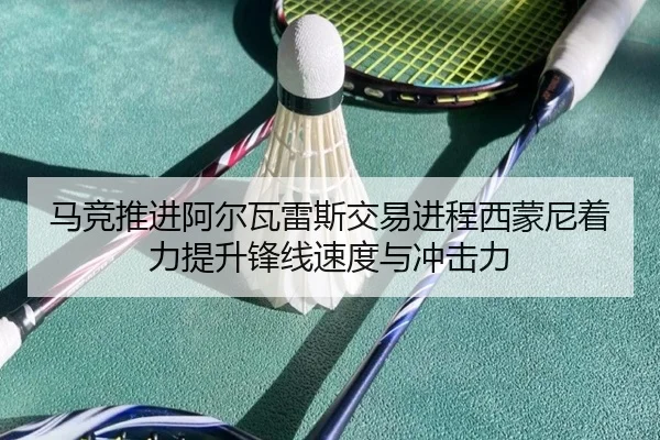 马竞推进阿尔瓦雷斯交易进程西蒙尼着力提升锋线速度与冲击力