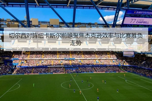 切尔西对阵纽卡斯尔前瞻聚焦杰克逊效率与比赛胜负走势