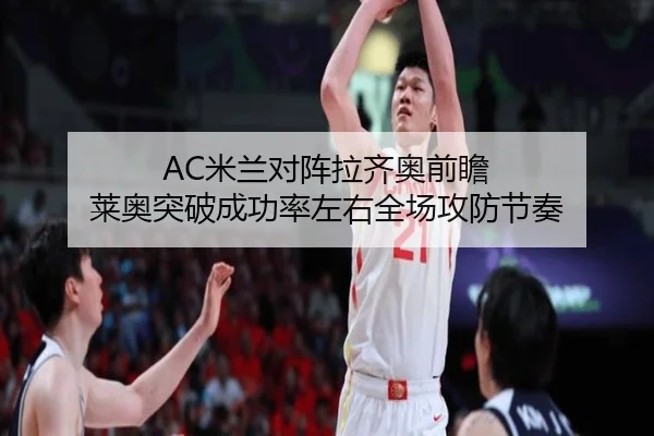 AC米兰对阵拉齐奥前瞻 莱奥突破成功率左右全场攻防节奏
